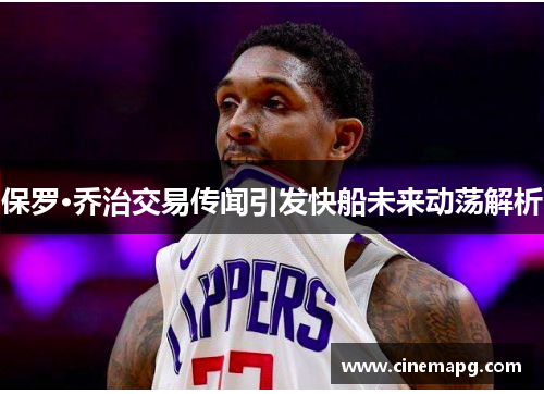 保罗·乔治交易传闻引发快船未来动荡解析