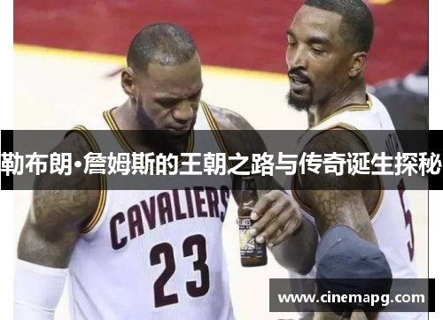 勒布朗·詹姆斯的王朝之路与传奇诞生探秘 勒布朗·詹姆斯的王朝之路与传奇诞生探秘