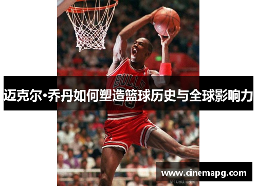 迈克尔·乔丹如何塑造篮球历史与全球影响力 迈克尔·乔丹如何塑造篮球历史与全球影响力