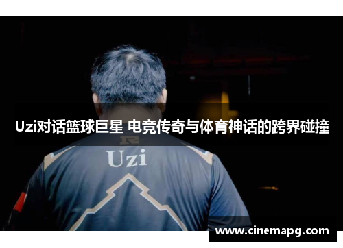Uzi对话篮球巨星 电竞传奇与体育神话的跨界碰撞