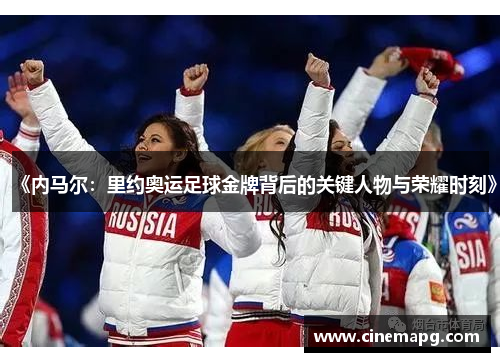 《内马尔：里约奥运足球金牌背后的关键人物与荣耀时刻》