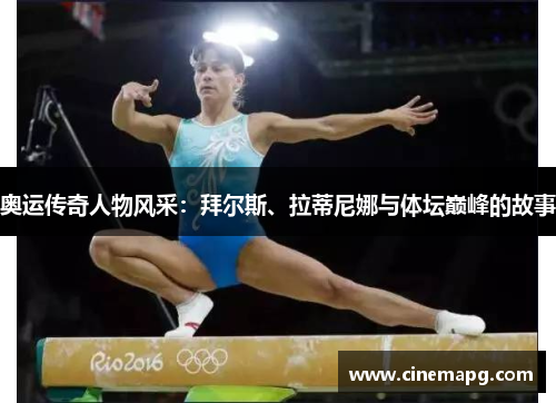奥运传奇人物风采:拜尔斯、拉蒂尼娜与体坛巅峰的故事 奥运传奇人物风采:拜尔斯、拉蒂尼娜与体坛巅峰的故事