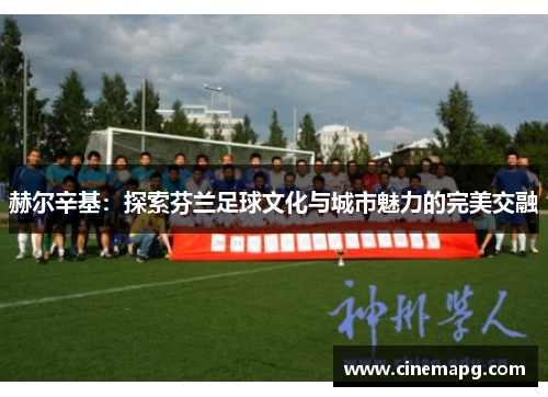 赫尔辛基：探索芬兰足球文化与城市魅力的完美交融