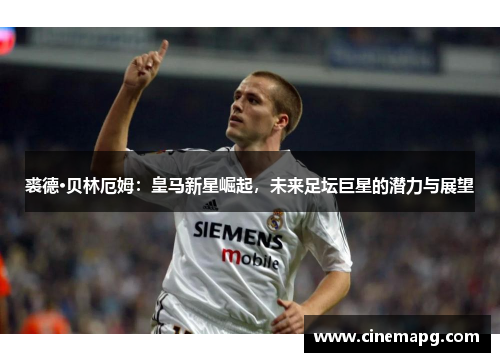 裘德·贝林厄姆:皇马新星崛起,未来足坛巨星的潜力与展望 裘德·贝林厄姆:皇马新星崛起,未来足坛巨星的潜力与展望