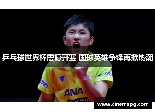 乒乓球世界杯震撼开赛 国球英雄争锋再掀热潮