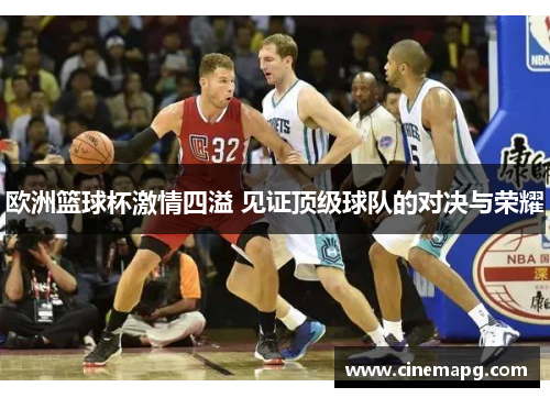 欧洲篮球杯激情四溢 见证顶级球队的对决与荣耀 欧洲篮球杯激情四溢 见证顶级球队的对决与荣耀