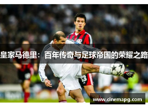 皇家马德里:百年传奇与足球帝国的荣耀之路 皇家马德里:百年传奇与足球帝国的荣耀之路