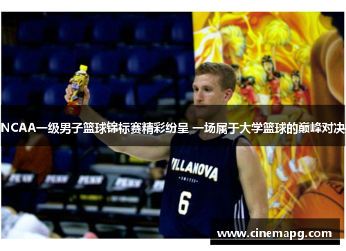 NCAA一级男子篮球锦标赛精彩纷呈 一场属于大学篮球的巅峰对决