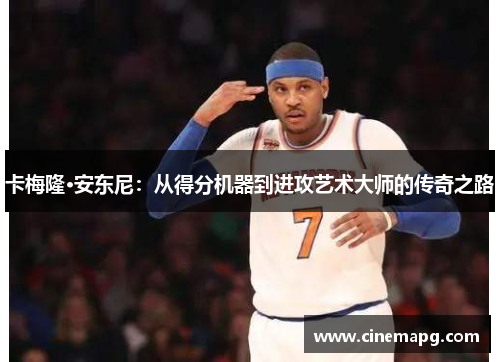 卡梅隆·安东尼:从得分机器到进攻艺术大师的传奇之路 卡梅隆·安东尼:从得分机器到进攻艺术大师的传奇之路