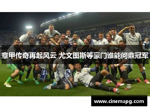 意甲传奇再起风云 尤文图斯等豪门谁能问鼎冠军 意甲传奇再起风云 尤文图斯等豪门谁能问鼎冠军
