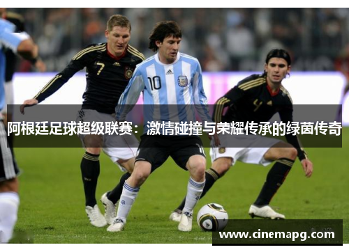 阿根廷足球超级联赛:激情碰撞与荣耀传承的绿茵传奇 阿根廷足球超级联赛:激情碰撞与荣耀传承的绿茵传奇