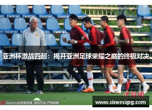 亚洲杯激战四起:揭开亚洲足球荣耀之巅的终极对决 亚洲杯激战四起:揭开亚洲足球荣耀之巅的终极对决