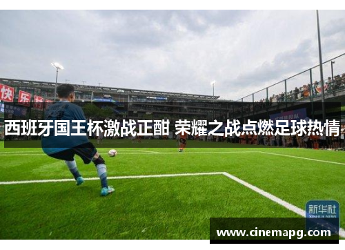 西班牙国王杯激战正酣 荣耀之战点燃足球热情