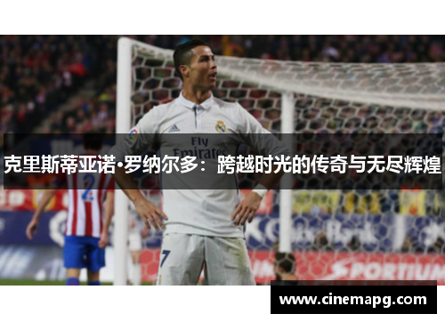 克里斯蒂亚诺·罗纳尔多：跨越时光的传奇与无尽辉煌