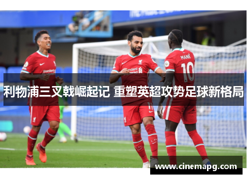 利物浦三叉戟崛起记 重塑英超攻势足球新格局