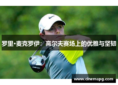 罗里·麦克罗伊：高尔夫赛场上的优雅与坚韧