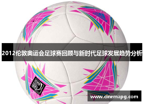 2012伦敦奥运会足球赛回顾与新时代足球发展趋势分析